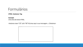 Formulários
HTML <textarea> Tag
Exemplo
Uma área de texto HTML:
<textarea rows="10" cols="40">Escreva aqui a sua mensagem...</textarea>
 