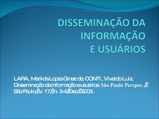 LARA, Marilda Lopes Ginez de; CONTI, Vivaldo Luiz. Disseminação da informação e usuários.  São Paulo Perspec. ,  São Paulo,  v. 17,  n. 3-4, Dec.  2003 . 