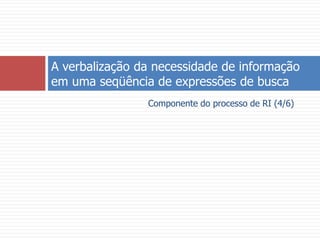 Componente do processo de RI (4/6)A verbalização da necessidade de informação em uma seqüência de expressões de busca