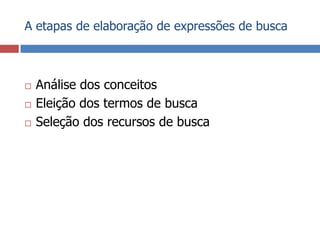 A etapas de elaboração de expressões de buscaAnálise dos conceitosEleição dos termos de buscaSeleção dos recursos de busca