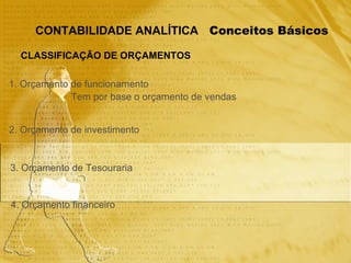 Conceitos Básicos CONTABILIDADE ANALÍTICA CLASSIFICAÇÃO DE ORÇAMENTOS 1. Orçamento de funcionamento 2. Orçamento de investimento 3. Orçamento de Tesouraria 4. Orçamento financeiro Tem por base o orçamento de vendas 