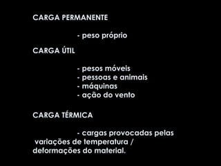 CARGA ÚTIL - pesos móveis - pessoas e animais - máquinas - ação do vento CARGA PERMANENTE - peso próprio CARGA TÉRMICA - cargas provocadas pelas  variações de temperatura / deformações do material. 