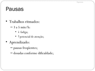 Pausas
• Trabalhos ritmados:
– 3 a 5 min/h:
• ↓ fadiga;
• ↑potencial de atenção;
• Aprendizado:
– pausas freqüentes;
– dosadas conforme dificuldade;
Ergonomia
 