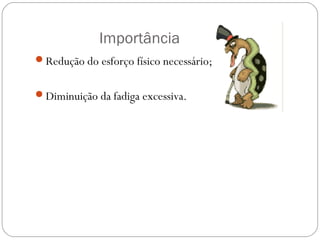 Importância
Redução do esforço físico necessário;
Diminuição da fadiga excessiva.
 