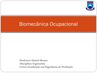 Biomecânica Ocupacional
Professor: Daniel Moura
Disciplina: Ergonomia
Curso: Graduação em Engenharia de Produção
 
