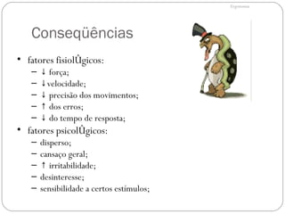 Conseqüências ERGONOMIA fatores fisiológicos: ↓  força; ↓ velocidade; ↓  precisão dos movimentos; ↑  dos erros; ↓  do tempo de resposta; fatores psicológicos: disperso; cansaço geral; ↑  irritabilidade; desinteresse; sensibilidade a certos estímulos; Ergonomia 