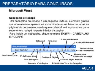 PROAB 2010 AULA 4 PREPARATÓRIO PARA CONCURSOS Microsoft Word Cabeçalho e Rodapé Um cabeçalho ou rodapé é um pequeno texto ou elemento gráfico que normalmente aparece na extremidade ou na base de todas as páginas do documento, sendo que o cabeçalho é impresso na parte superior e o rodapé na parte inferior da página. Para incluir um cabeçalho, clique no menu  EXIBIR – CABEÇALHO E RODAPÉ. Inserir AutoTexto Nº da Página atual Total de Páginas Formatar Nº de Página Data Atual Fechar a Barra  de Ferramentas Hora Atual Exbir/Ocultar Texto do Cabeçalho Estilo da Seção Anterior Configurar Página Cabeçalho Posterior Cabeçalho Anterior Alternar entre  Cabeçalho e Rodapé 