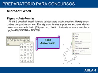 PROAB 2010 AULA 4 PREPARATÓRIO PARA CONCURSOS Microsoft Word Figura – AutoFormas Ainda é possível inserir formas usadas para apontamentos, fluxogramas, balões de quadrinhos, etc. Em algumas formas é possível escrever dentro como uma caixa de texto (Clique com o botão direito do mouse e escolha a opção  ADICIONAR – TEXTO) . Feliz Aniversário 