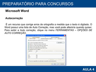 PROAB 2010 AULA 4 PREPARATÓRIO PARA CONCURSOS Microsoft Word Autocorreção É um recurso que corrige erros de ortografia a medida que o texto é digitado. O Word possui uma lista de Auto Correção, mas você pode alterá-la quando quiser. Para exibir a Auto correção, clique no menu  FERRAMENTAS – OPÇÕES DE AUTO CORREÇÃO . 