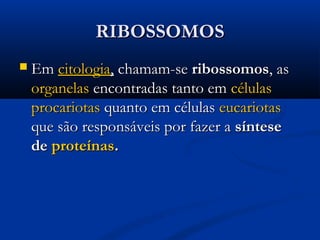 RIBOSSOMOSRIBOSSOMOS
 EmEm citologiacitologia,, chamam-sechamam-se ribossomosribossomos, as, as
organelasorganelas encontradas tanto emencontradas tanto em célulascélulas
procariotasprocariotas quanto em célulasquanto em células eucariotaseucariotas
que são responsáveis por fazer aque são responsáveis por fazer a síntesesíntese
dede proteínasproteínas..
 