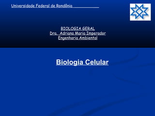 BIOLOGIA GERAL
Dra. Adriana Maria Imperador
Engenharia Ambiental
Universidade Federal de Rondônia __________
Biologia Celular
 