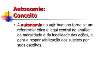 Autonomia: Conceito A  autonomia  no agir humano torna-se um referencial ético e legal central na análise da moralidade e da legalidade das ações, e para a responsabilização dos sujeitos por suas escolhas. 