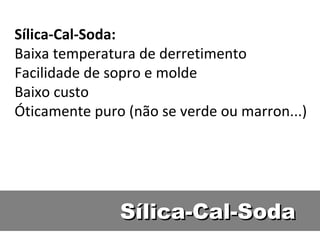 Sílica-Cal-Soda Sílica-Cal-Soda: Baixa temperatura de derretimento Facilidade de sopro e molde Baixo custo Óticamente puro (não se verde ou marron...) 