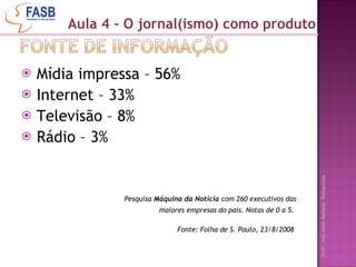Mídia impressa – 56%  Internet – 33% Televisão – 8% Rádio – 3% Pesquisa  Máquina da Notícia  com 260 executivos das maiores empresas do país. Notas de 0 a 5.  Fonte: Folha de S. Paulo, 23/8/2008  Aula 4 - O jornal(ismo) como produto 