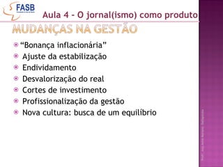 “ Bonança inflacionária” Ajuste da estabilização Endividamento Desvalorização do real Cortes de investimento Profissionalização da gestão Nova cultura: busca de um equilíbrio Aula 4 - O jornal(ismo) como produto 
