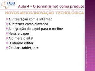 A integração com a internet A internet como alavanca A migração do papel para o on-line News e paper A câmera digital O usuário editor Celular, tablet, etc Aula 4 - O jornal(ismo) como produto 