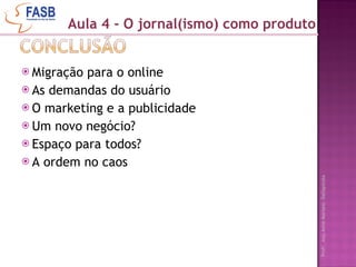 Migração para o online As demandas do usuário O marketing e a publicidade Um novo negócio? Espaço para todos? A ordem no caos Aula 4 - O jornal(ismo) como produto 