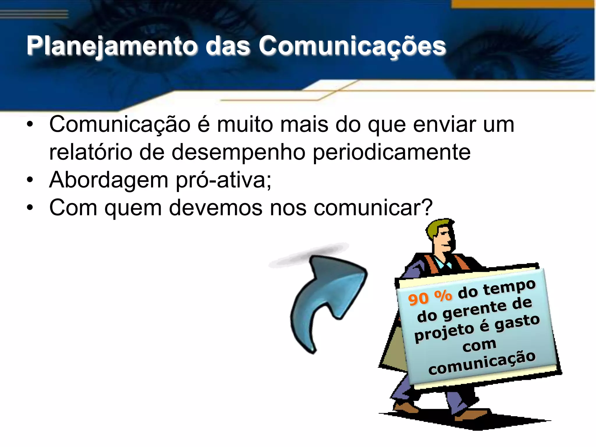 Planejamento das Comunicações

• Comunicação é muito mais do que enviar um
  relatório de desempenho periodicamente
• Abordagem pró-ativa;
• Com quem devemos nos comunicar?
 