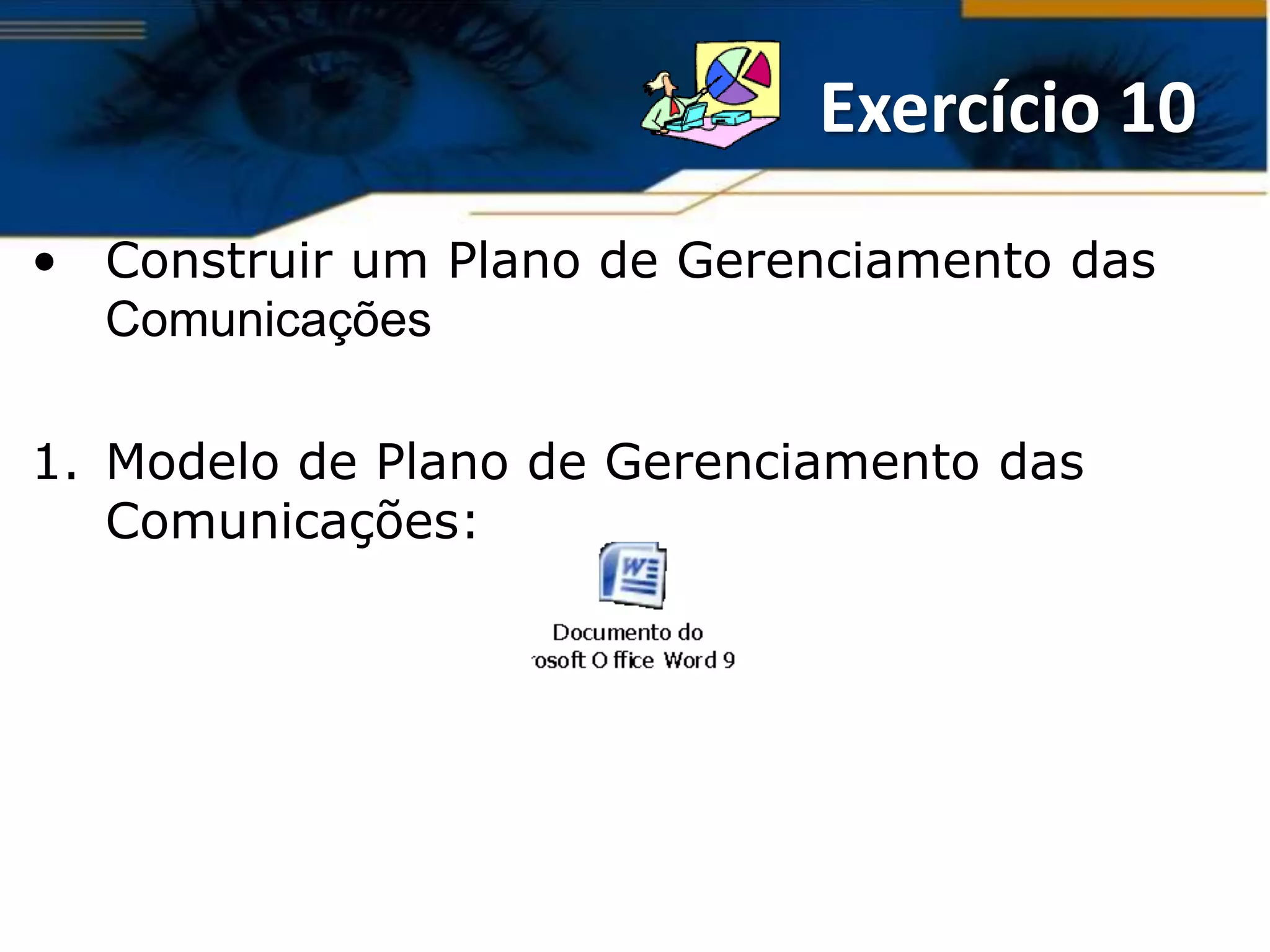 Exercício 10
• Construir um Plano de Gerenciamento das
  Comunicações

1. Modelo de Plano de Gerenciamento das
   Comunicações:
 