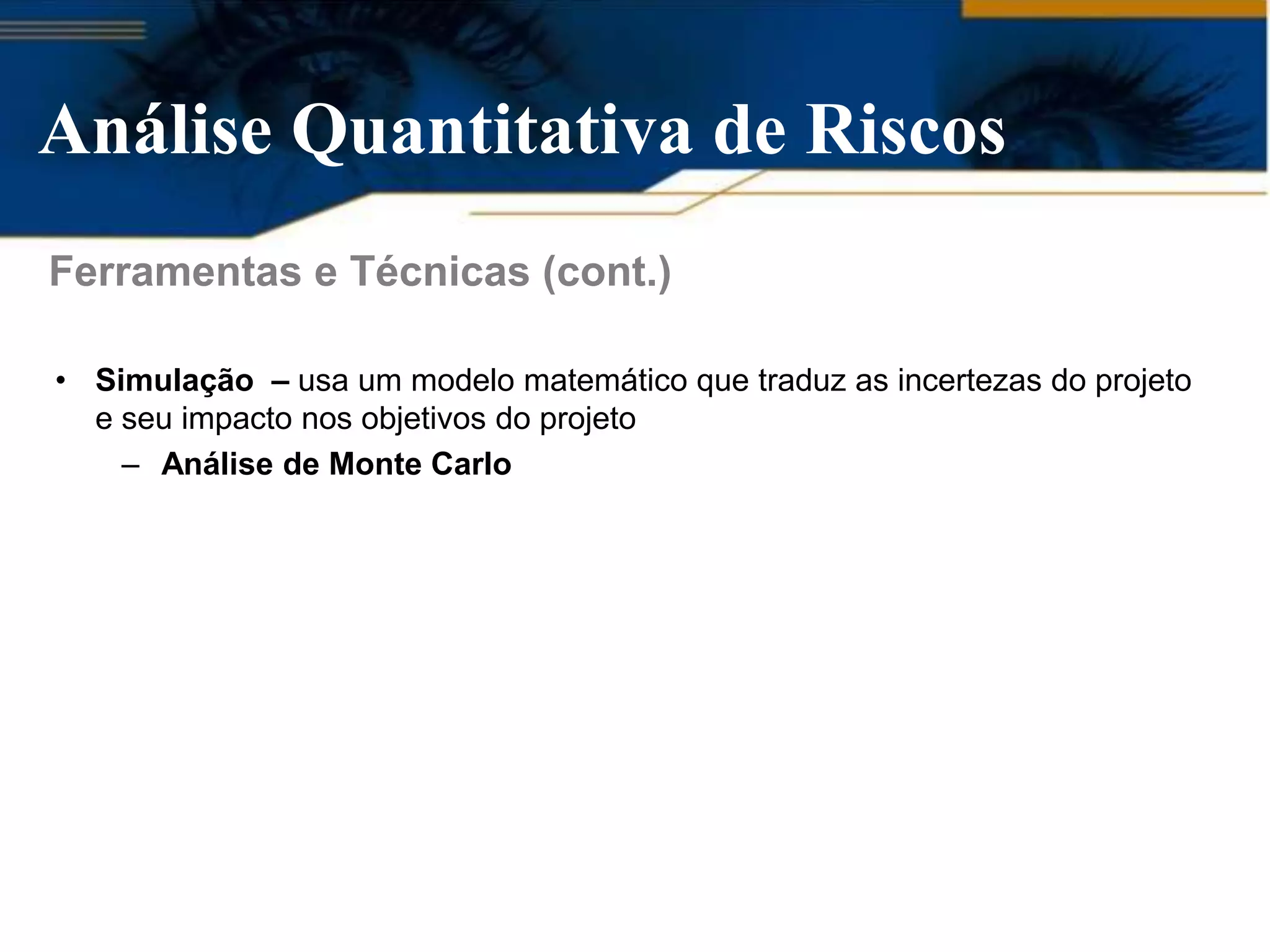 Análise Quantitativa de Riscos
Ferramentas e Técnicas (cont.)

• Simulação – usa um modelo matemático que traduz as incertezas do projeto
  e seu impacto nos objetivos do projeto
    – Análise de Monte Carlo
 