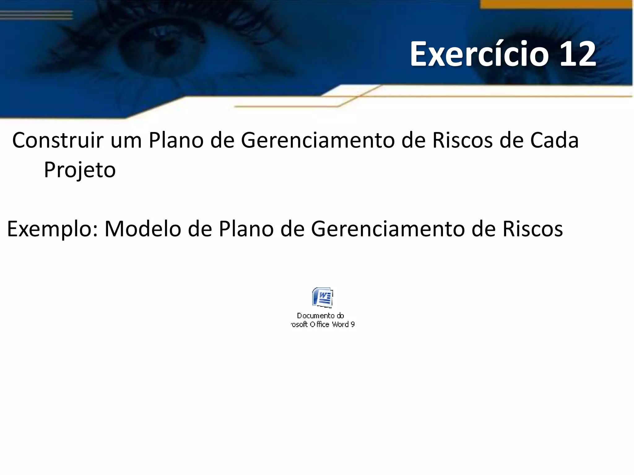 Exercício 12

Construir um Plano de Gerenciamento de Riscos de Cada
  Projeto

Exemplo: Modelo de Plano de Gerenciamento de Riscos
 