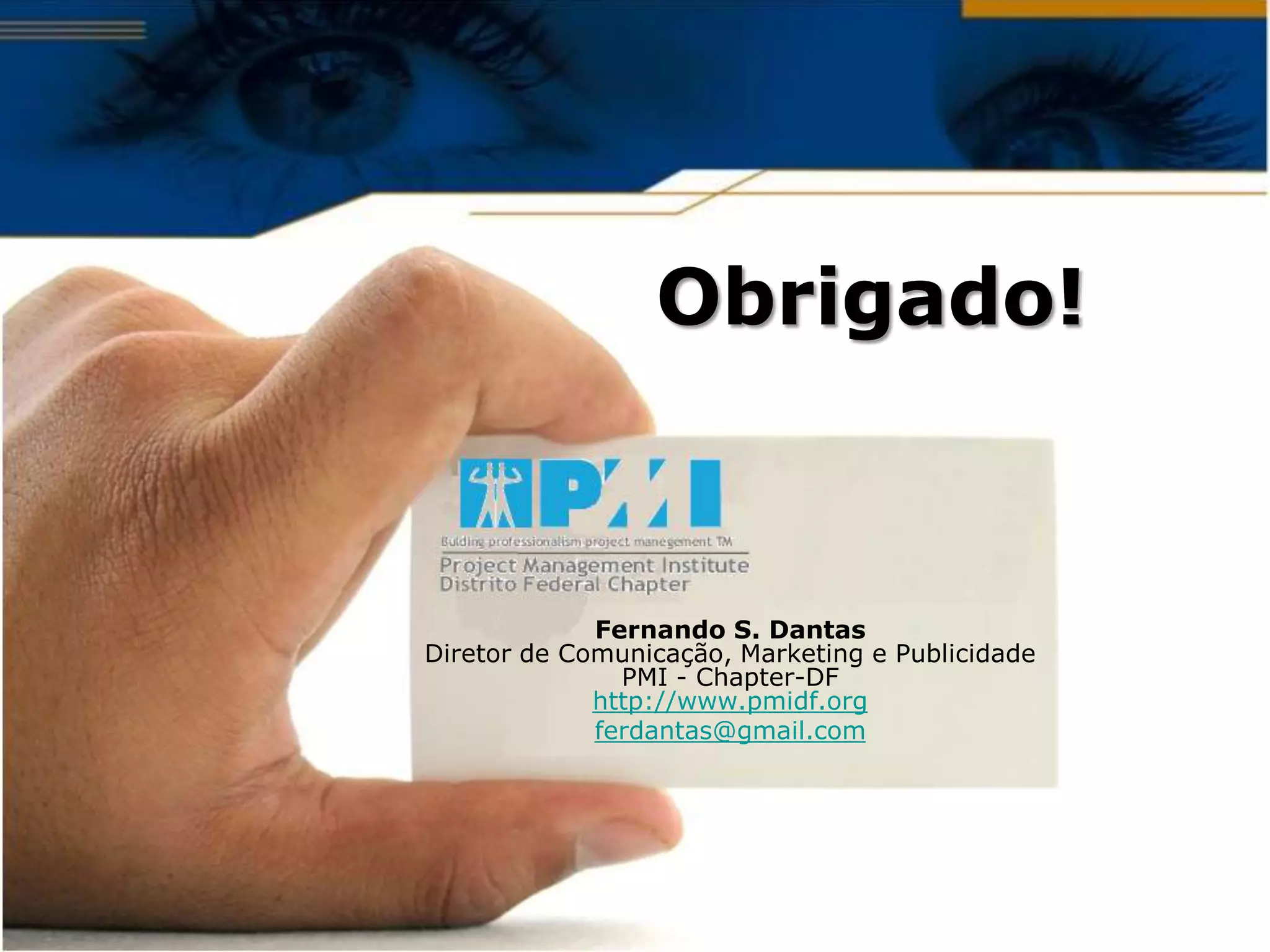 Obrigado!



             Fernando S. Dantas
Diretor de Comunicação, Marketing e Publicidade
               PMI - Chapter-DF
             http://www.pmidf.org
             ferdantas@gmail.com
 