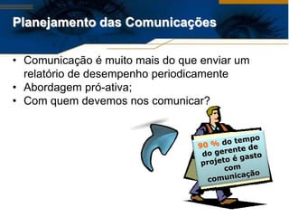 Planejamento das Comunicações

• Comunicação é muito mais do que enviar um
  relatório de desempenho periodicamente
• Abordagem pró-ativa;
• Com quem devemos nos comunicar?
 