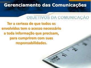 Gerenciamento das Comunicações



   Ter a certeza de que todos os
envolvidos tem o acesso necessário
 a toda informação que precisam,
     para cumprirem com suas
         responsabilidades.
 
