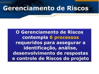 Gerenciamento de Riscos


   O Gerenciamento de Riscos
      contempla 6 processos
   requeridos para assegurar a
       identificação, análise,
  desenvolvimento de respostas
  e controle de Riscos do projeto
 