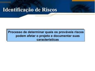 Identificação de Riscos


  Processo de determinar quais os prováveis riscos
      podem afetar o projeto e documentar suas
                   características
 