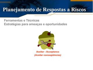 Planejamento de Respostas a Riscos
Ferramentas e Técnicas
Estratégias para ameaças e oportunidades




                     Aceitar - Acceptance
                   (Aceitar conseqüências)
 