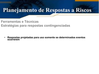 Planejamento de Respostas a Riscos
Ferramentas e Técnicas
Estratégias para respostas contingenciadas


  • Respostas projetadas para uso somente se determinados eventos
    ocorrerem
 