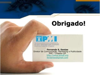 Obrigado!



             Fernando S. Dantas
Diretor de Comunicação, Marketing e Publicidade
               PMI - Chapter-DF
             http://www.pmidf.org
             ferdantas@gmail.com
 