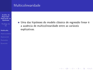 Multicolinearidade

 Análise de
 Regressão:
Relaxando as
  hipóteses

                    Uma das hipóteses do modelo clássico de regressão linear é
 Rodrigo de
     Sá
                    a ausência de multicolinearidade entre as variáveis

Multicolin.
                    explicativas.

Heterocedast.


Autocorrel.


Dummies


Exercício
 