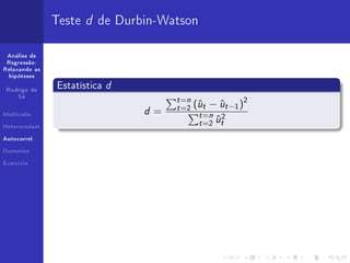 Teste d de Durbin-Watson

 Análise de
 Regressão:
Relaxando as



                              d
  hipóteses


 Rodrigo de
                Estatística
                                       t =n
                                            u     u       2
     Sá


                                       t =2 (ˆt − ˆt −1 )
                                  d=
Multicolin.


Heterocedast.
                                                 u
                                             t =n 2
                                             t =2 ˆt
Autocorrel.


Dummies


Exercício
 