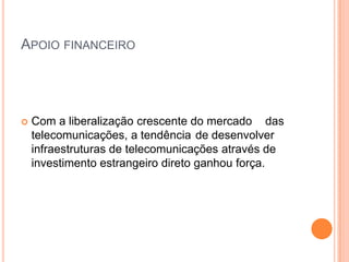 APOIO FINANCEIRO




   Com a liberalização crescente do mercado das
    telecomunicações, a tendência de desenvolver
    infraestruturas de telecomunicações através de
    investimento estrangeiro direto ganhou força.
 