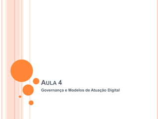 AULA 4
Governança e Modelos de Atuação Digital
 