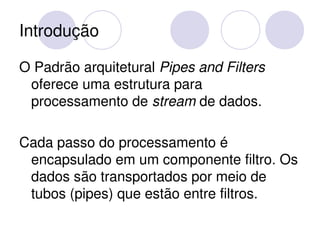 Introdução

O Padrão arquitetural Pipes and Filters 
 oferece uma estrutura para 
 processamento de stream de dados.

Cada...