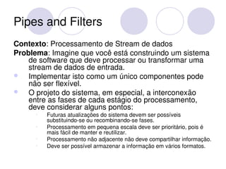 Pipes and Filters
Contexto: Processamento de Stream de dados
Problema: Imagine que você está construindo um sistema 
    d...