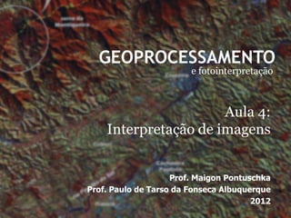 GEOPROCESSAMENTO
                        e fotointerpretação



                      Aula 4:
    Interpretação de imagens


                    Prof. Maigon Pontuschka
Prof. Paulo de Tarso da Fonseca Albuquerque
                                       2012
 