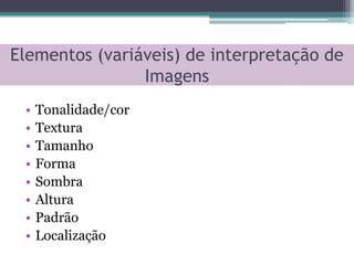 Elementos (variáveis) de interpretação de
                Imagens
 •   Tonalidade/cor
 •   Textura
 •   Tamanho
 •   Forma
 •   Sombra
 •   Altura
 •   Padrão
 •   Localização
 