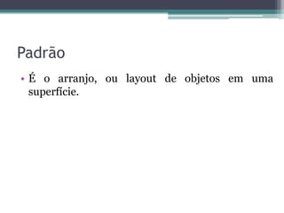 Padrão
• É o arranjo, ou layout de objetos em uma
  superfície.
 