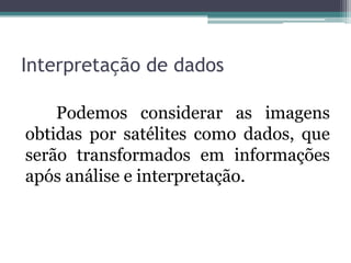 Interpretação de dados

    Podemos considerar as imagens
obtidas por satélites como dados, que
serão transformados em informações
após análise e interpretação.
 