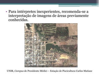 • Para intérpretes inexperientes, recomenda-se a
  interpretação de imagens de áreas previamente
  conhecidas.




UNIR, Campus de Presidente Médici – Estação de Piscicultura Carlos Matiaze
 