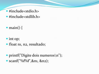  #include<stdio.h>
 #include<stdlib.h>


 main() {


 int op;
 float n1, n2, resultado;


 printf("Digite dois numerosn");
 scanf("%f%f",&n1, &n2);
 