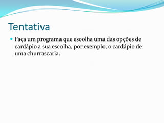 Tentativa
 Faça um programa que escolha uma das opções de
 cardápio a sua escolha, por exemplo, o cardápio de
 uma churrascaria.
 