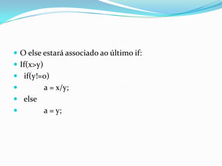  O else estará associado ao último if:
 If(x>y)
 if(y!=0)
           a = x/y;
 else
           a = y;
 