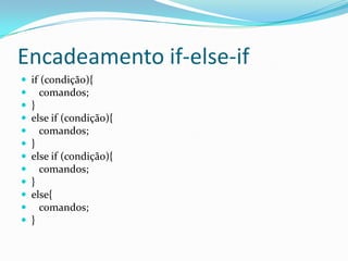 Encadeamento if-else-if
   if (condição){
     comandos;
   }
   else if (condição){
     comandos;
   }
   else if (condição){
     comandos;
   }
   else{
     comandos;
   }
 