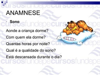 ANAMNESE
-   Sono

Aonde a criança dorme?
Com quem ela dorme?
Quantas horas por noite?
Qual é a qualidade do sono?
Está descansada durante o dia?
 