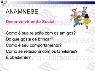ANAMNESE
Desenvolvimento Social

Como é sua relação com os amigos?
Do que gosta de brincar?
Como é seu comportamento?
Como se relaciona com os familiares?
É obediente?
 